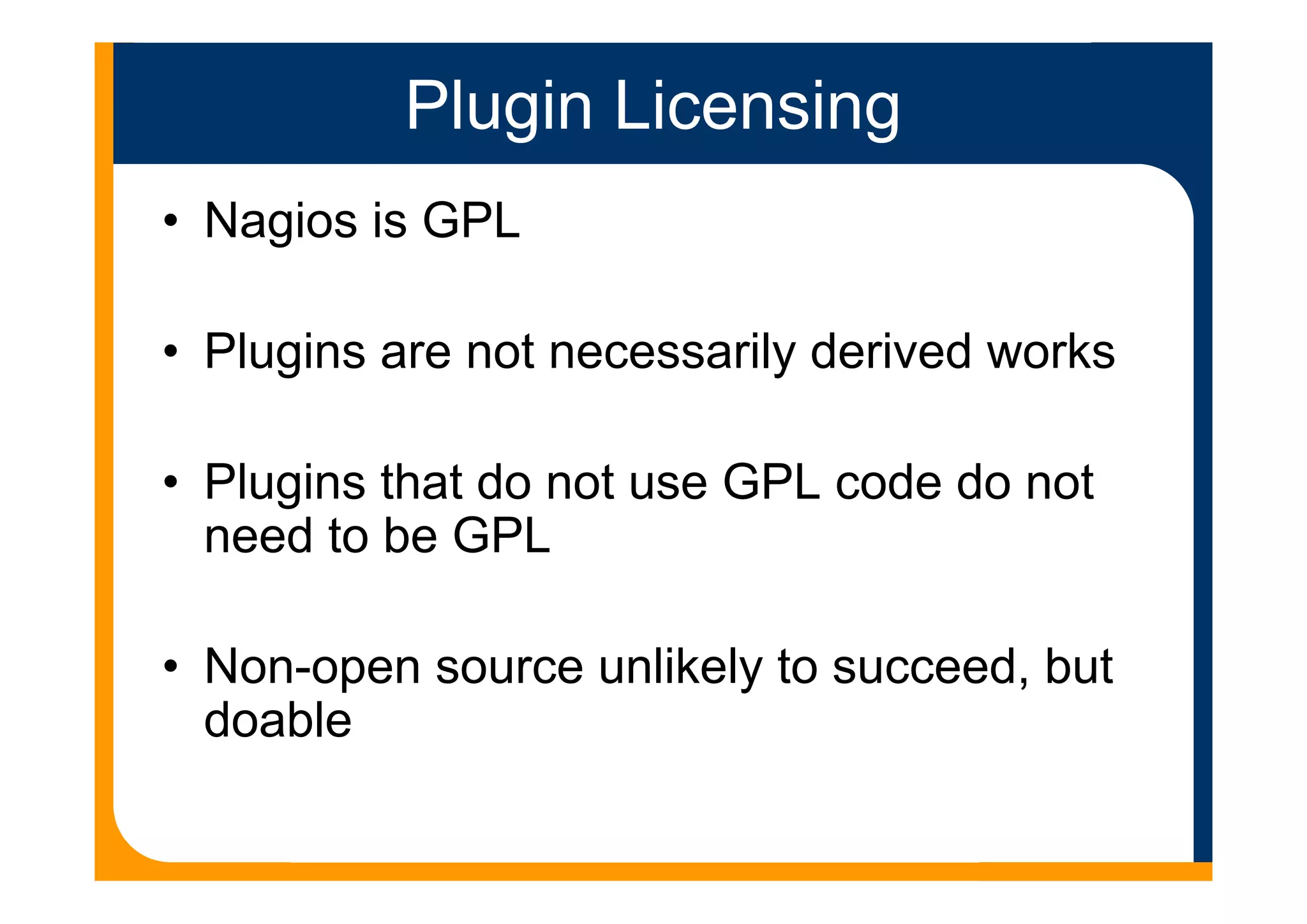 Plugin Licensing
• Nagios is GPL
• Plugins are not necessarily derived works
• Plugins that do not use GPL code do not
need to be GPL
• Non-open source unlikely to succeed, but
doable
 