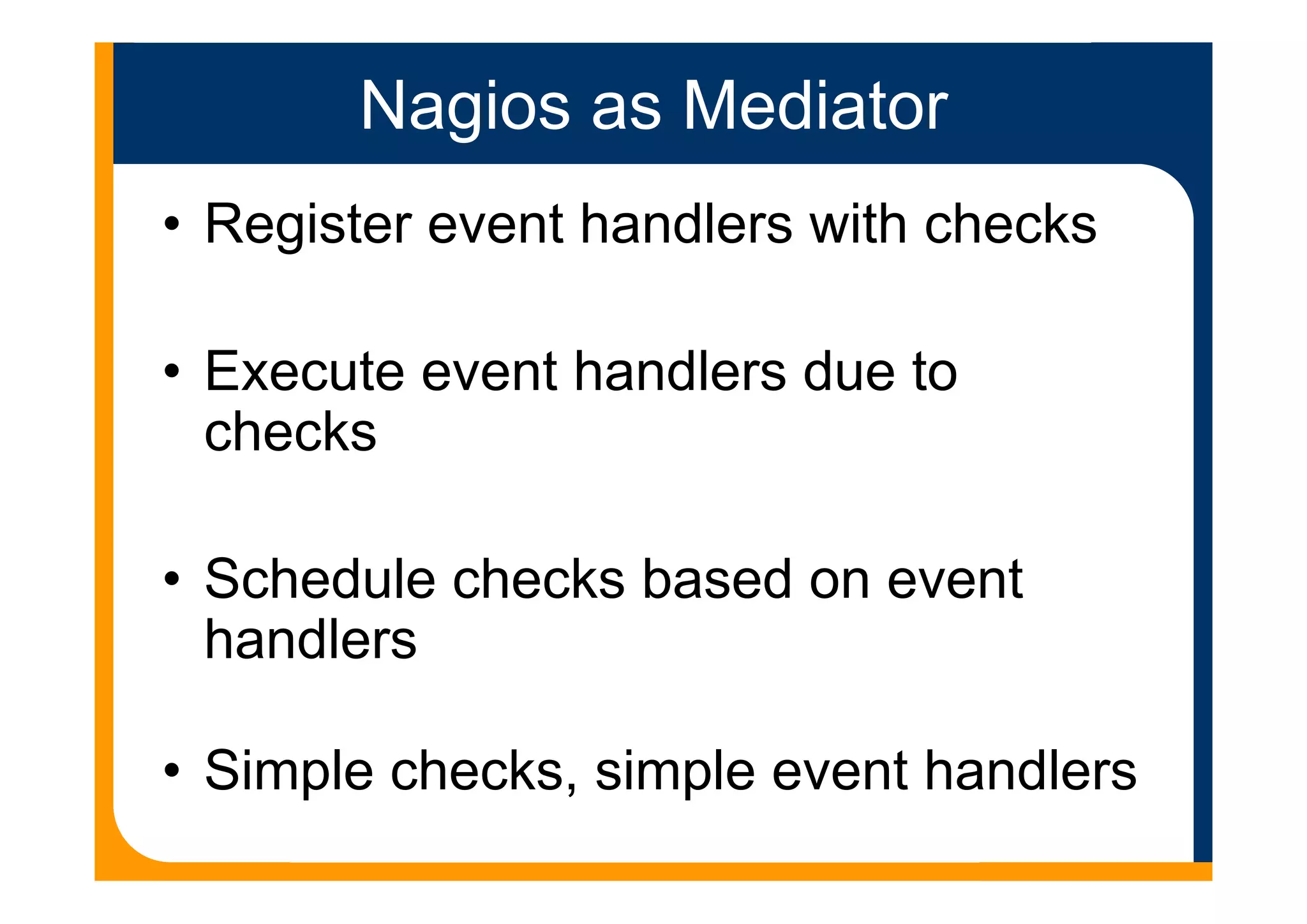 Nagios as Mediator
• Register event handlers with checks
• Execute event handlers due to
checks
• Schedule checks based on event
handlers
• Simple checks, simple event handlers
 