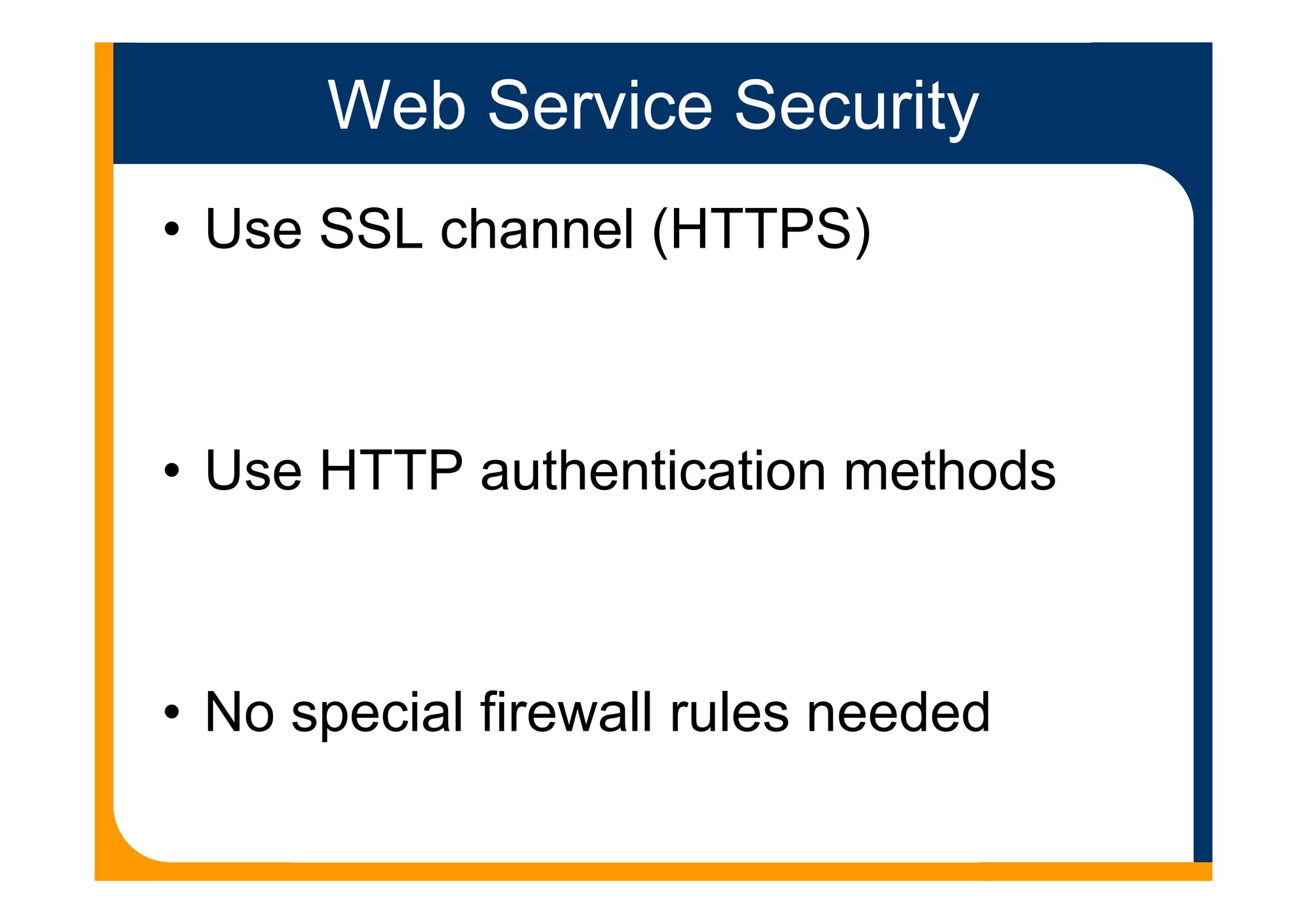 Web Service Security
• Use SSL channel (HTTPS)
• Use HTTP authentication methods
• No special firewall rules needed
 