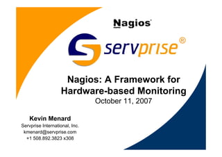 Kevin Menard
Servprise International, Inc.
kmenard@servprise.com
+1 508.892.3823 x308
Nagios: A Framework for
Hardware-based Monitoring
October 11, 2007
®
 