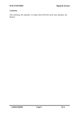 ITM UNIVERSE Signal & System
140953109008 Page9 EE A
Conclusion:
After performing this experiment we studied about MATLAB and its basic operations and
functions.
 
