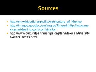 Sources http://en.wikipedia.org/wiki/Architecture_of_Mexicohttp://images.google.com/imgres?imgurl=http://www.mexicanartdealing.com/combinationhttp://www.culturalpartnerships.org/fan/MexicanArtists/MexicanDances.html