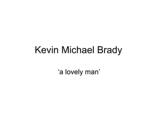 Kevin Michael Brady

     ‘a lovely man’
 
