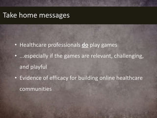 Take home messages


   • Healthcare professionals do play games
   • ...especially if the games are relevant, challenging...