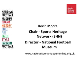 Kevin Moore 
Chair - Sports Heritage 
Network (SHN) 
Director - National Football 
Museum 
www.nationalsportsmuseumonline.org.uk. 
 