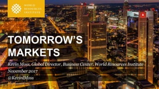 TOMORROW’S
MARKETS
November 2017
Kevin Moss, Global Director, Business Center, World Resources Institute
PHOTO: FLICKR/CARSTEN FRENZL
@KevinlMoss
 