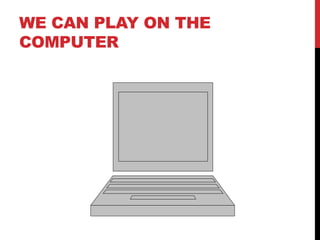 WE CAN PLAY ON THE
COMPUTER