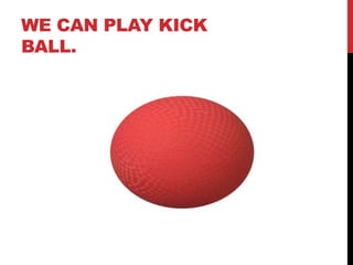 WE CAN PLAY KICK
BALL.