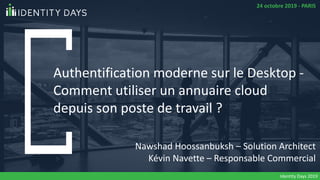 Authentification moderne sur le Desktop -
Comment utiliser un annuaire cloud
depuis son poste de travail ?
Nawshad Hoossanbuksh – Solution Architect
Kévin Navette – Responsable Commercial
24 octobre 2019 - PARIS
Identity Days 2019
 