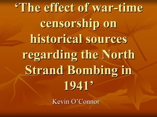 ‘The effect of war-time
     censorship on
   historical sources
 regarding the North
  Strand Bombing in
         1941’
      Kevin O’Connor
 