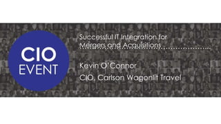Successful IT Integration for
Mergers and Acquisitions
……………………………………………...

Kevin O’Connor
CIO, Carlson Wagonlit Travel

 
