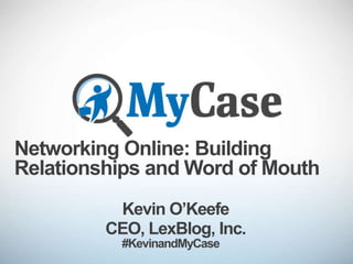 Networking Online: Building 
Relationships and Word of Mouth 
Kevin O’Keefe 
CEO, LexBlog, Inc. 
#KevinandMyCase 
 
