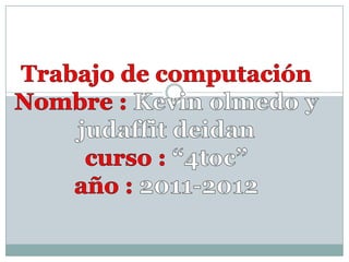Trabajo de computación Nombre :Kevin olmedo y judaffit deidan curso :“4toc” año :2011-2012 