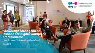 Knowledge Management
lessons for digital workplace
practitioners:
How to avoid reinventing the wheel
June 2019
 