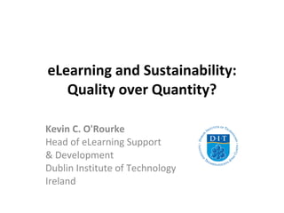 eLearning and Sustainability: Quality over Quantity? Kevin C. O'Rourke Head of eLearning Support  & Development  Dublin Institute of Technology Ireland 