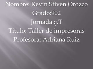 Nombre: Kevin Stiven Orozco
           Grado:902
          Jornada :j.T
 Titulo: Taller de impresoras
   Profesora: Adriana Ruiz
 
