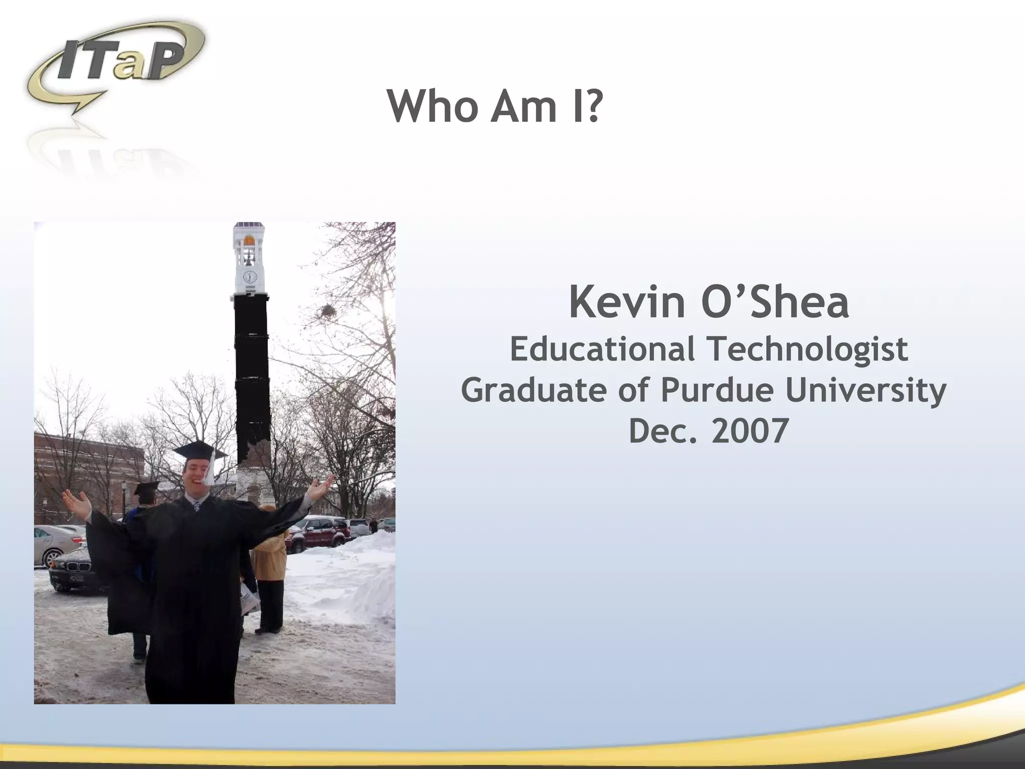 Who Am I? Kevin O’Shea Educational Technologist Graduate of Purdue University Dec. 2007
