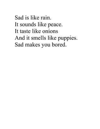 Sad is like rain.
It sounds like peace.
It taste like onions
And it smells like puppies.
Sad makes you bored.
 