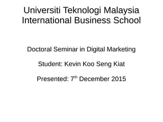 Universiti Teknologi Malaysia
International Business School
Doctoral Seminar in Digital Marketing
Student: Kevin Koo Seng Kiat
Presented: 6th
December 2015
 