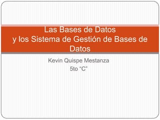 Las Bases de Datos
y los Sistema de Gestión de Bases de
                Datos
         Kevin Quispe Mestanza
                5to “C”
 