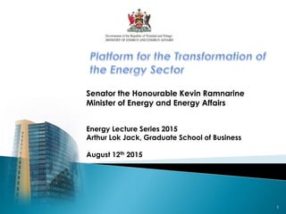 1
Senator the Honourable Kevin Ramnarine
Minister of Energy and Energy Affairs
Energy Lecture Series 2015
Arthur Lok Jack, Graduate School of Business
August 12th 2015
 