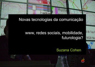 Novas tecnologias da comunicação


   www, redes sociais, mobilidade,
                       futurologia?

                    Suzana Cohen
 