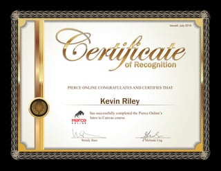 has successfully completed the Pierce Online’s
Intro to Canvas course.
PIERCE ONLINE CONGRATULATES AND CERTIFIES THAT
Wendy Bass Melinda Ung
Issued: July 2016
Kevin Riley
 