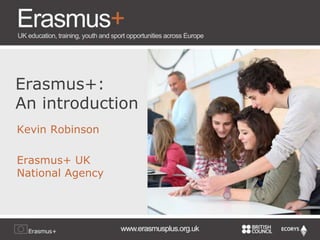 Erasmus+: 
An introduction 
Kevin Robinson 
Erasmus+ UK 
National Agency 
 