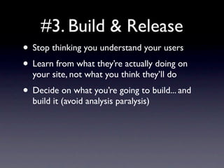 #3. Build & Release
• Stop thinking you understand your users
• Learn from what they’re actually doing on
  your site, not what you think they’ll do
• Decide on what you’re going to build... and
  build it (avoid analysis paralysis)
 
