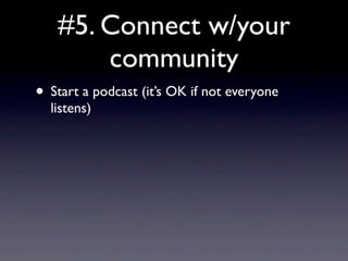 #5. Connect w/your
       community
• Start a podcast (it’s OK if not everyone
  listens)
 