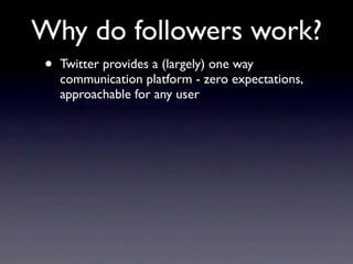 Why do followers work?
•   Twitter provides a (largely) one way
    communication platform - zero expectations,
    approa...