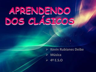 APRENDENDO
DOS CLÁSICOS
 Kevin Rubianes Deibe
 Música
 4º E.S.O
 