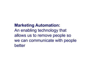 Marketing Automation:
An enabling technology that
allows us to remove people so
we can communicate with people
better

7

 