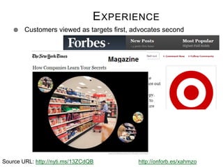 E XPERIENCE


Customers viewed as targets first, advocates second

Source URL: http://nyti.ms/13ZCdQB

http://onforb.es/xahmzo

 