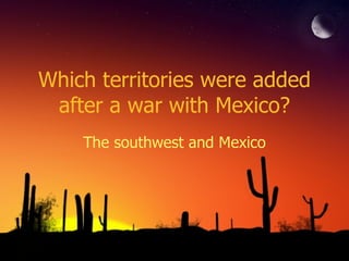 Which territories were added after a war with Mexico? The southwest and Mexico 