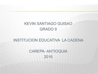 KEVIN SANTIAGO GUISAO
GRADO 9
INSTITUCION EDUCATIVA LA CADENA
CAREPA- ANTIOQUIA
2016
 