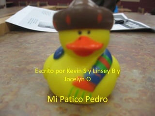 Mi Patico Pedro
Escrito por Kevin S y Linsey B y
Jocelyn O
 