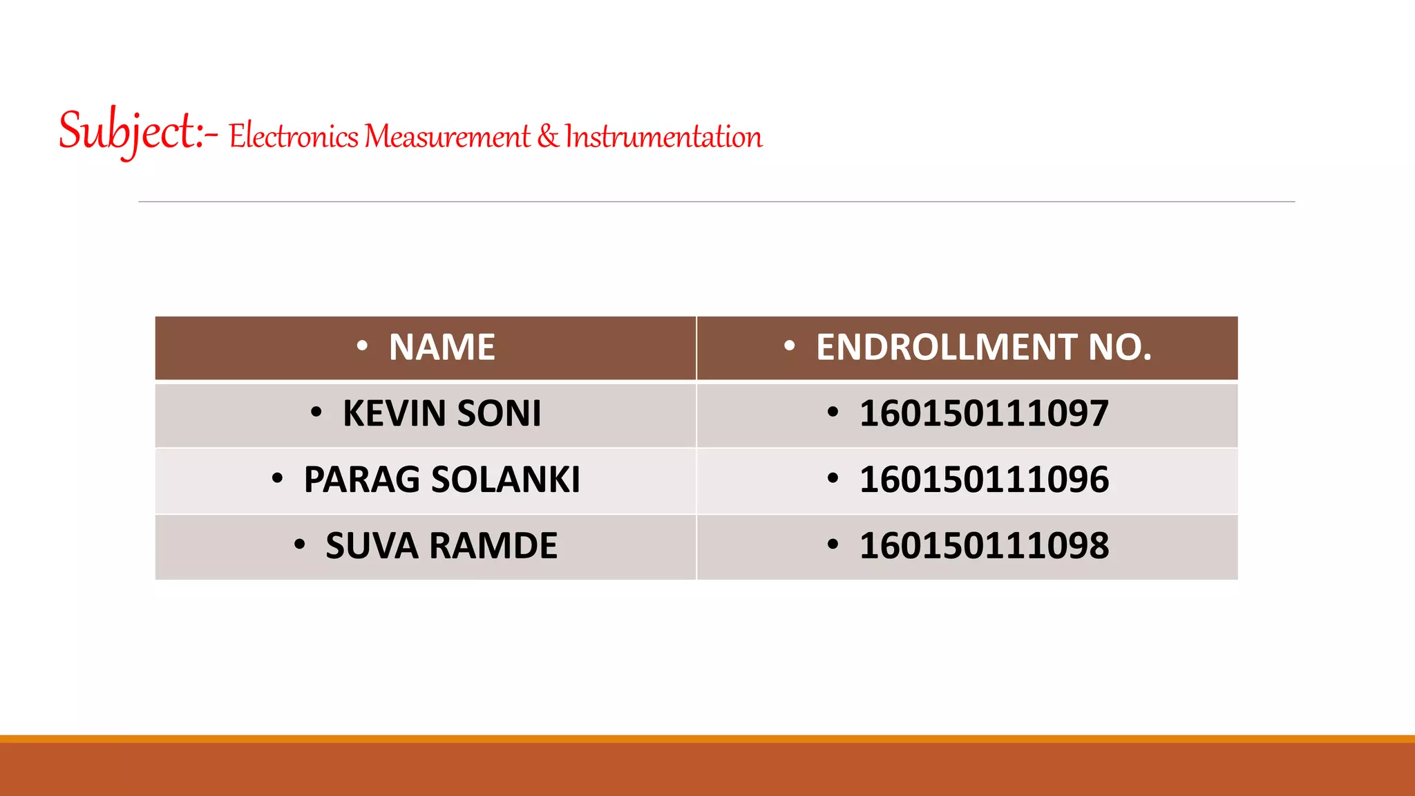 Subject:-ElectronicsMeasurement&Instrumentation
NAME
ENROLNMENT NO.
• NAME • ENDROLLMENT NO.
• KEVIN SONI • 160150111097
• PARAG SOLANKI • 160150111096
• SUVA RAMDE • 160150111098
 