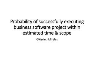 Probability of successfully executing
business software project within
estimated time & scope
©Kevin J Mireles
 