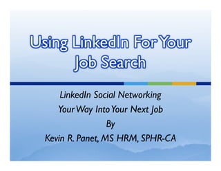 Using LinkedIn For Your
      Job Search
      LinkedIn Social Networking
     Your Way Into Your Next Job
                   By
  Kevin R. Panet, MS HRM, SPHR-CA
 