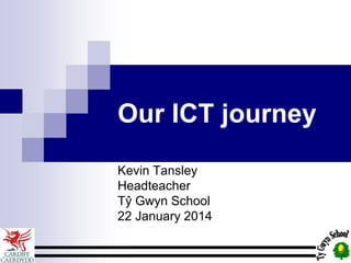Our ICT journey
Kevin Tansley
Headteacher
Tŷ Gwyn School
22 January 2014
 