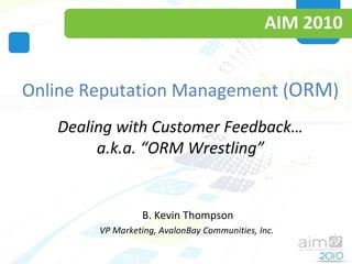 AIM 2010 Online Reputation Management ( ORM ) Dealing with Customer Feedback… a.k.a. “ORM Wrestling” B. Kevin Thompson VP Marketing, AvalonBay Communities, Inc.  