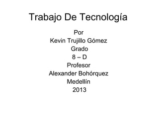 Trabajo De Tecnología
Por
Kevin Trujillo Gómez
Grado
8 – D
Profesor
Alexander Bohórquez
Medellín
2013
 