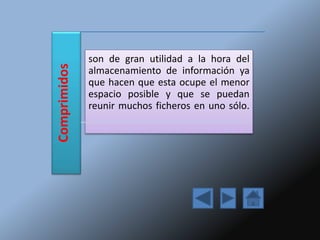 Comprimidos son de gran utilidad a la hora del
almacenamiento de información ya
que hacen que esta ocupe el menor
espacio posible y que se puedan
reunir muchos ficheros en uno sólo.
 