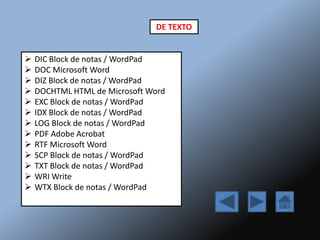  DIC Block de notas / WordPad
 DOC Microsoft Word
 DIZ Block de notas / WordPad
 DOCHTML HTML de Microsoft Word
 EXC Block de notas / WordPad
 IDX Block de notas / WordPad
 LOG Block de notas / WordPad
 PDF Adobe Acrobat
 RTF Microsoft Word
 SCP Block de notas / WordPad
 TXT Block de notas / WordPad
 WRI Write
 WTX Block de notas / WordPad
DE TEXTO
 