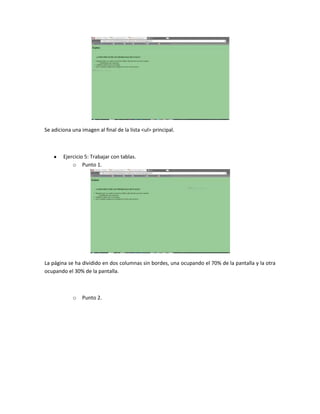 Se adiciona una imagen al final de la lista <ul> principal.

Ejercicio 5: Trabajar con tablas.
o Punto 1.

La página se ha dividido en dos columnas sin bordes, una ocupando el 70% de la pantalla y la otra
ocupando el 30% de la pantalla.

o

Punto 2.

 