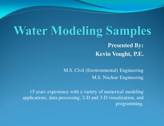 Presented By:
Kevin Vought, P.E.
M.S. Civil (Environmental) Engineering
M.S. Nuclear Engineering
15 years experience with a variety of numerical modeling
applications, data processing, 2-D and 3-D visualization, and
programming.

 