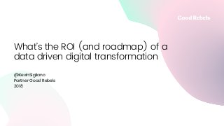 What’s the ROI (and roadmap) of a
data driven digital transformation
@KevinSigliano
Partner Good Rebels
2018
 
