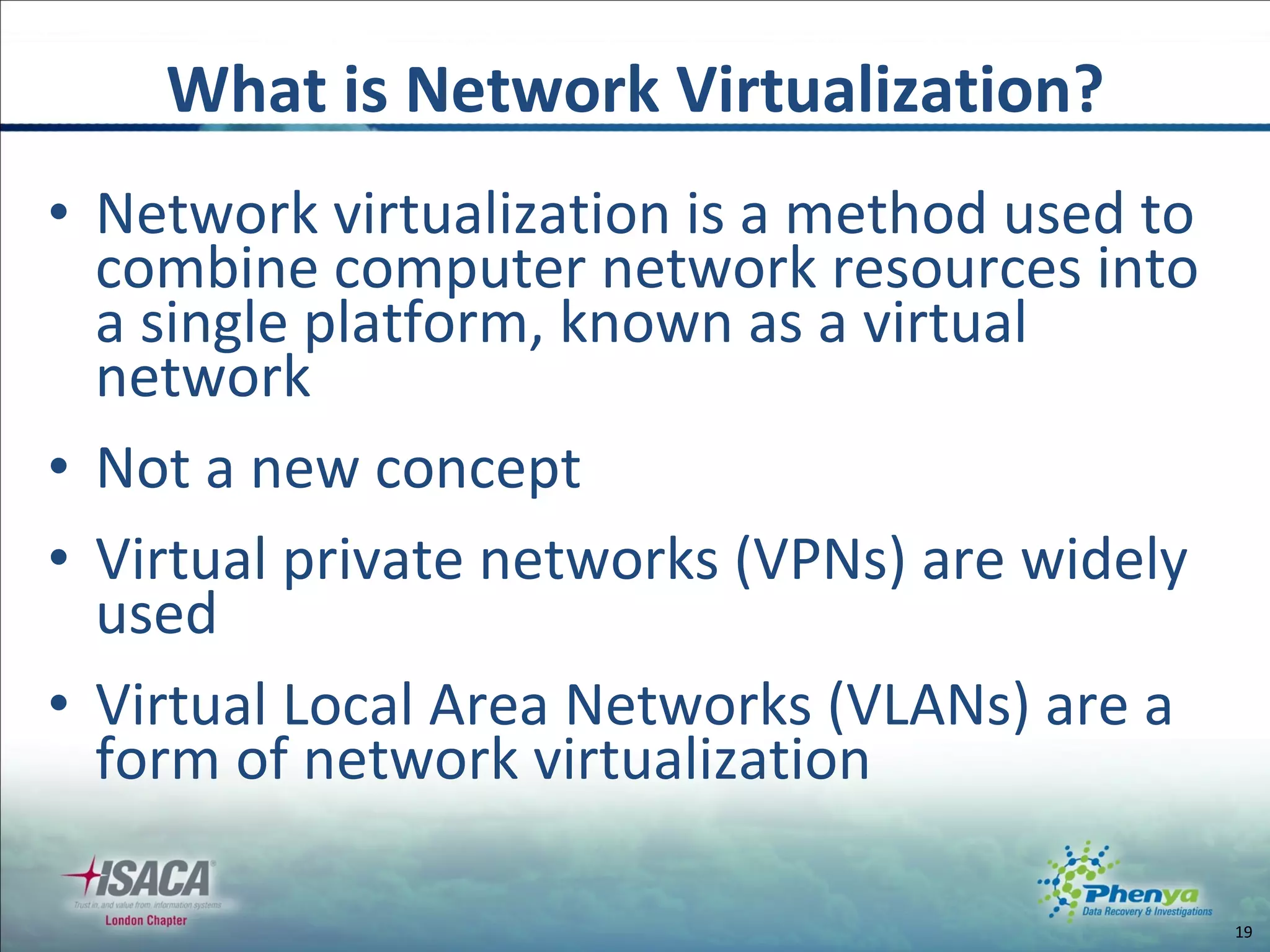 Network virtualization is a method used to combine computer network resources into a single platform, known as a virtual network Not a new concept Virtual private networks (VPNs) are widely used  Virtual Local Area Networks (VLANs) are a form of network virtualization What is Network Virtualization? 