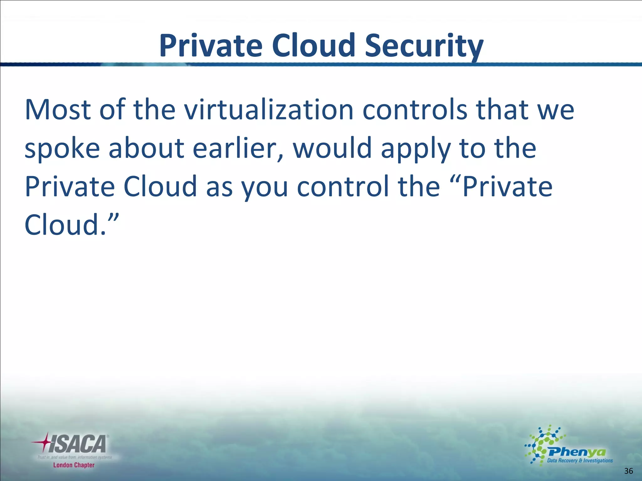 Private Cloud Security Most of the virtualization controls that we spoke about earlier, would apply to the Private Cloud as you control the “Private Cloud.” 